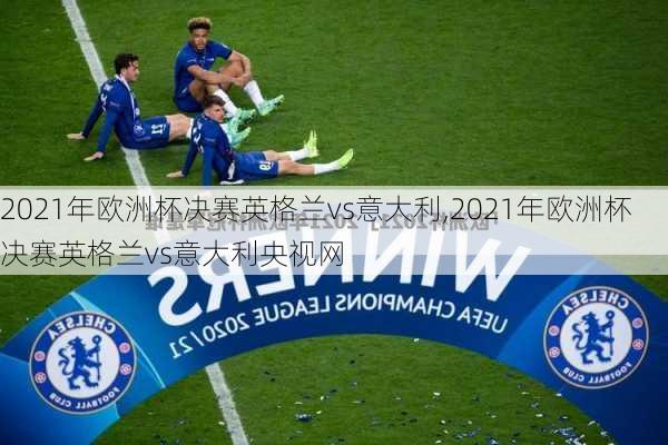 2021年欧洲杯决赛英格兰vs意大利,2021年欧洲杯决赛英格兰vs意大利央视网