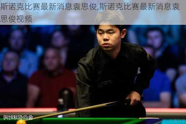 斯诺克比赛最新消息袁思俊,斯诺克比赛最新消息袁思俊视频