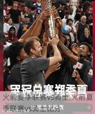 火箭夏季联赛vs骑士,火箭夏季联赛vs骑士比分