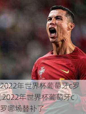 2022年世界杯葡萄牙c罗,2022年世界杯葡萄牙c罗哪场替补了