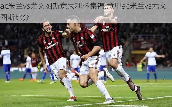 ac米兰vs尤文图斯意大利杯集锦,意甲ac米兰vs尤文图斯比分