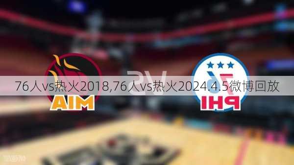 76人vs热火2018,76人vs热火2024.4.5微博回放