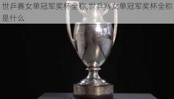世乒赛女单冠军奖杯全称,世乒赛女单冠军奖杯全称是什么