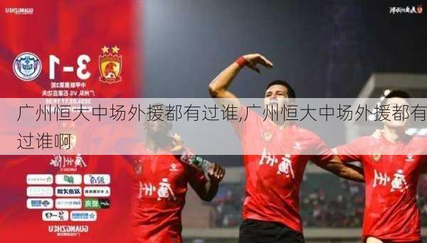广州恒大中场外援都有过谁,广州恒大中场外援都有过谁啊