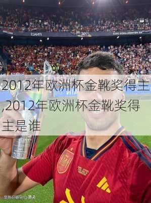 2012年欧洲杯金靴奖得主,2012年欧洲杯金靴奖得主是谁