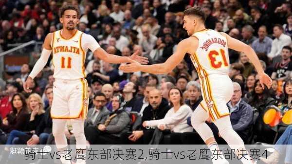 骑士vs老鹰东部决赛2,骑士vs老鹰东部决赛4