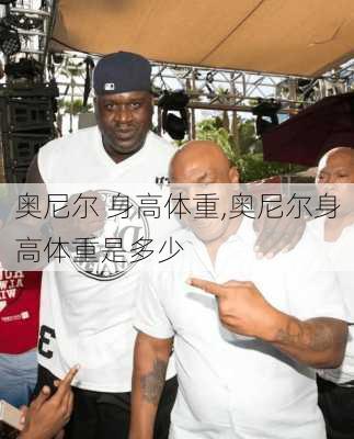 奥尼尔 身高体重,奥尼尔身高体重是多少