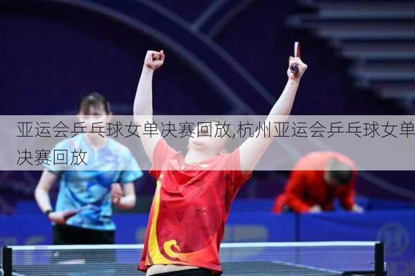 亚运会乒乓球女单决赛回放,杭州亚运会乒乓球女单决赛回放