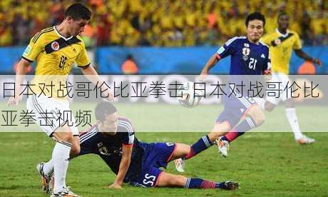 日本对战哥伦比亚拳击,日本对战哥伦比亚拳击视频