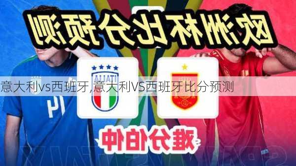 意大利vs西班牙,意大利VS西班牙比分预测