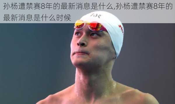 孙杨遭禁赛8年的最新消息是什么,孙杨遭禁赛8年的最新消息是什么时候