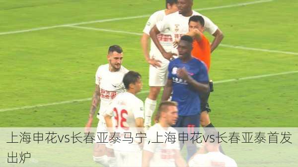 上海申花vs长春亚泰马宁,上海申花vs长春亚泰首发出炉