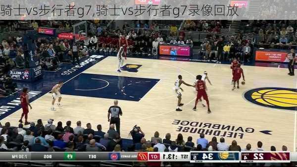 骑士vs步行者g7,骑士vs步行者g7录像回放