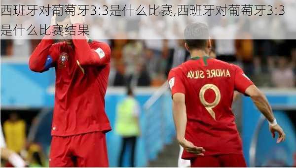 西班牙对葡萄牙3:3是什么比赛,西班牙对葡萄牙3:3是什么比赛结果