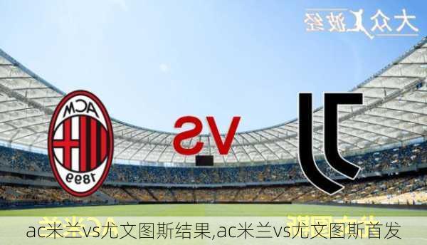 ac米兰vs尤文图斯结果,ac米兰vs尤文图斯首发