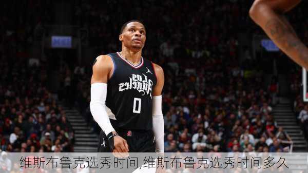 维斯布鲁克选秀时间,维斯布鲁克选秀时间多久