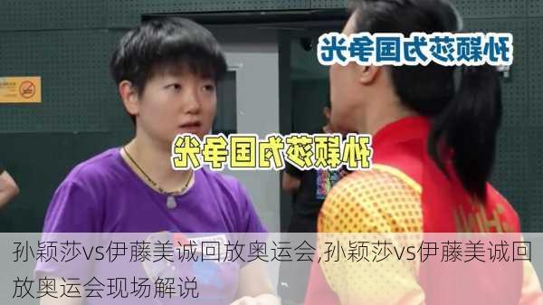 孙颖莎vs伊藤美诚回放奥运会,孙颖莎vs伊藤美诚回放奥运会现场解说