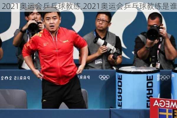 2021奥运会乒乓球教练,2021奥运会乒乓球教练是谁