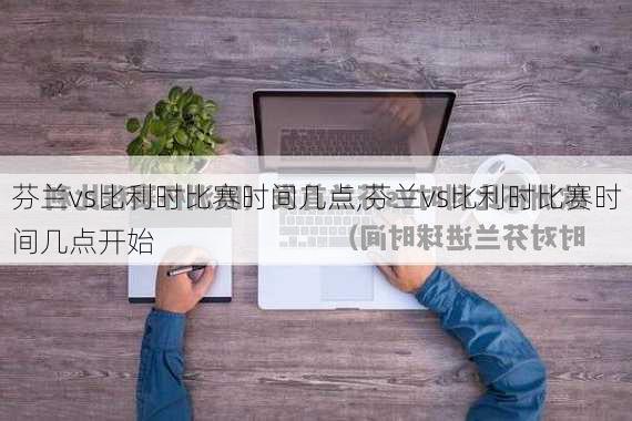 芬兰vs比利时比赛时间几点,芬兰vs比利时比赛时间几点开始