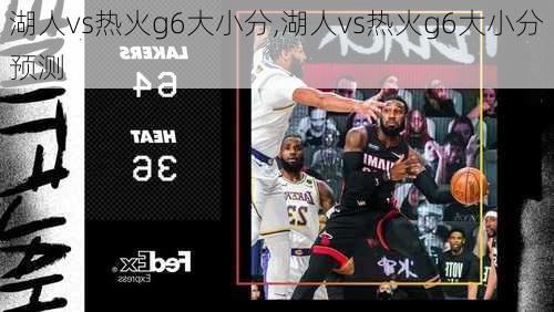 湖人vs热火g6大小分,湖人vs热火g6大小分预测