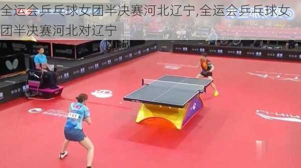 全运会乒乓球女团半决赛河北辽宁,全运会乒乓球女团半决赛河北对辽宁