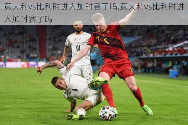 意大利vs比利时进入加时赛了吗,意大利vs比利时进入加时赛了吗