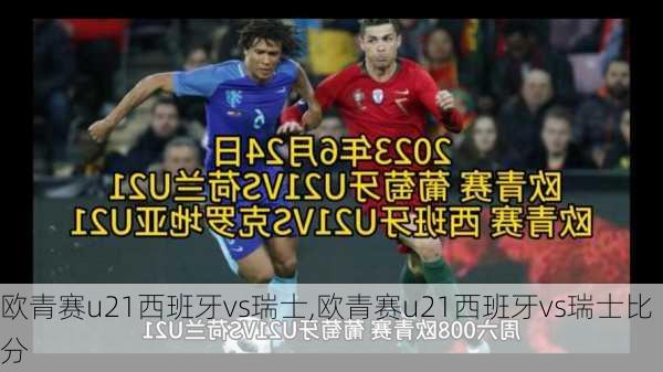 欧青赛u21西班牙vs瑞士,欧青赛u21西班牙vs瑞士比分