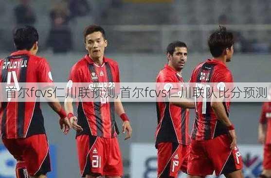 首尔fcvs仁川联预测,首尔fcvs仁川联队比分预测