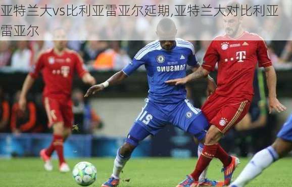 亚特兰大vs比利亚雷亚尔延期,亚特兰大对比利亚雷亚尔
