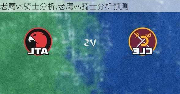 老鹰vs骑士分析,老鹰vs骑士分析预测