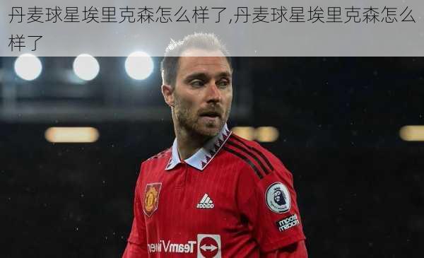 丹麦球星埃里克森怎么样了,丹麦球星埃里克森怎么样了