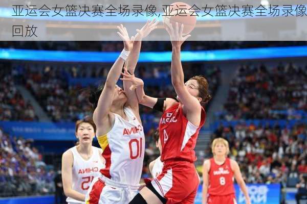 亚运会女篮决赛全场录像,亚运会女篮决赛全场录像回放