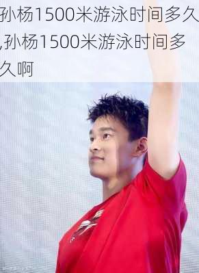 孙杨1500米游泳时间多久,孙杨1500米游泳时间多久啊
