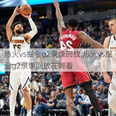 热火vs掘金g2录像回放,热火vs掘金g2录像回放在哪看