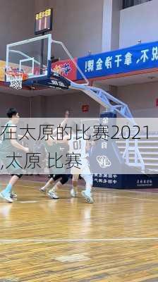在太原的比赛2021,太原 比赛