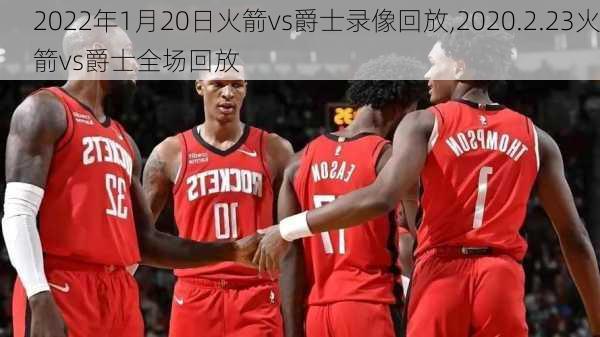 2022年1月20日火箭vs爵士录像回放,2020.2.23火箭vs爵士全场回放