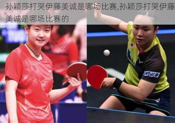 孙颖莎打哭伊藤美诚是哪场比赛,孙颖莎打哭伊藤美诚是哪场比赛的