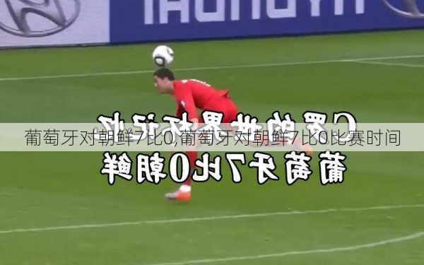 葡萄牙对朝鲜7比0,葡萄牙对朝鲜7比0比赛时间