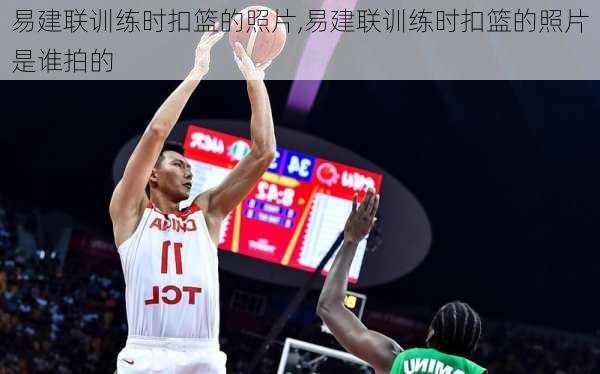 易建联训练时扣篮的照片,易建联训练时扣篮的照片是谁拍的