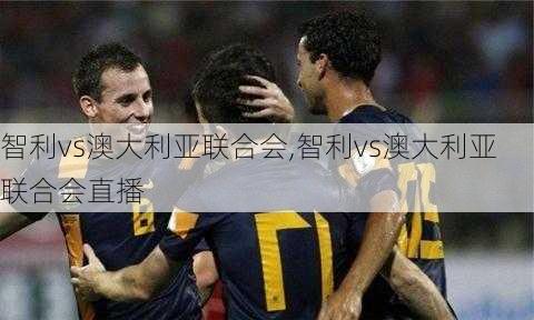 智利vs澳大利亚联合会,智利vs澳大利亚联合会直播