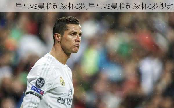 皇马vs曼联超级杯c罗,皇马vs曼联超级杯c罗视频