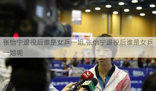 张怡宁退役后谁是女乒一姐,张怡宁退役后谁是女乒一姐呢