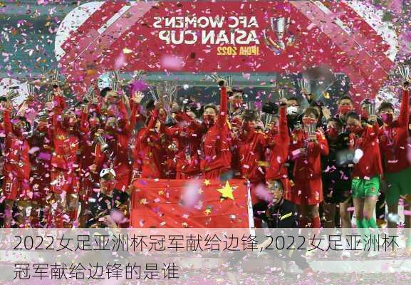 2022女足亚洲杯冠军献给边锋,2022女足亚洲杯冠军献给边锋的是谁