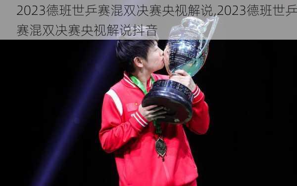 2023德班世乒赛混双决赛央视解说,2023德班世乒赛混双决赛央视解说抖音