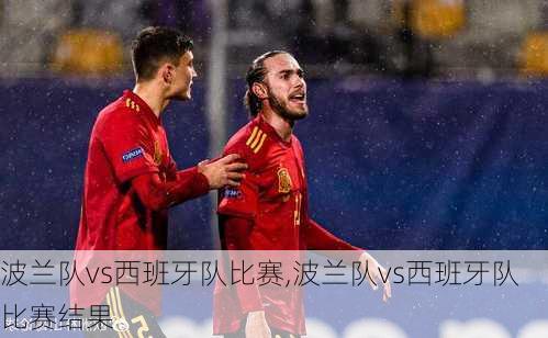 波兰队vs西班牙队比赛,波兰队vs西班牙队比赛结果