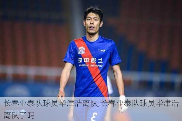 长春亚泰队球员毕津浩离队,长春亚泰队球员毕津浩离队了吗