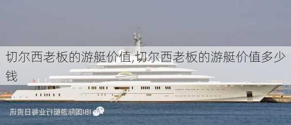切尔西老板的游艇价值,切尔西老板的游艇价值多少钱