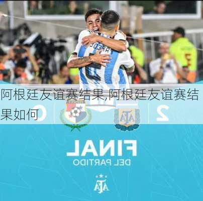 阿根廷友谊赛结果,阿根廷友谊赛结果如何