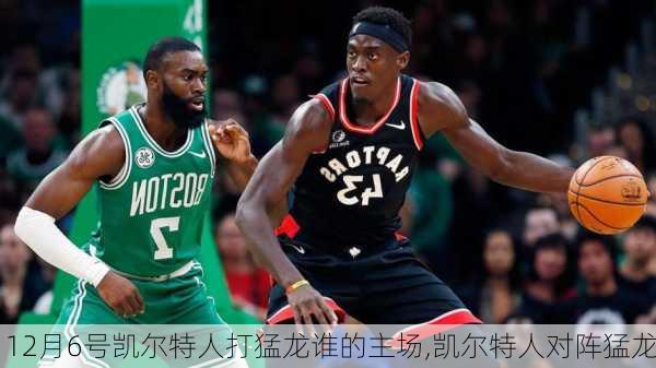 12月6号凯尔特人打猛龙谁的主场,凯尔特人对阵猛龙