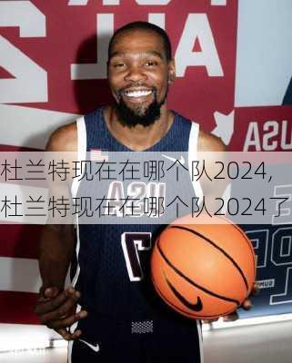 杜兰特现在在哪个队2024,杜兰特现在在哪个队2024了